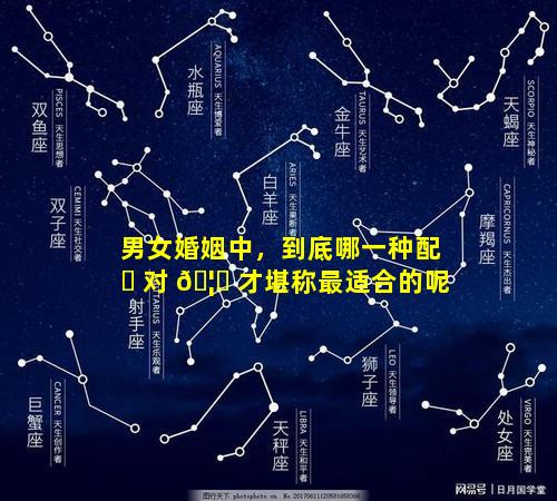 男女婚姻中，到底哪一种配 ☘ 对 🦉 才堪称最适合的呢
